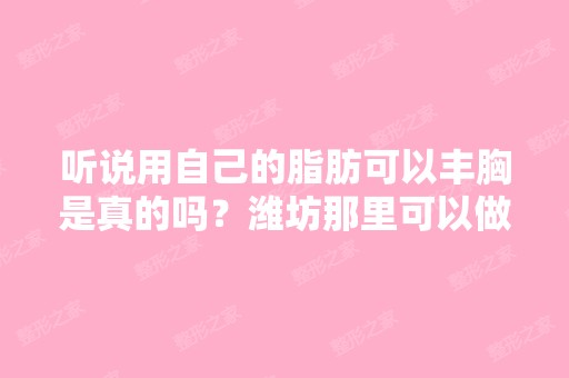 听说用自己的脂肪可以丰胸是真的吗？潍坊那里可以做？