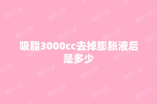 吸脂3000cc去掉膨胀液后是多少