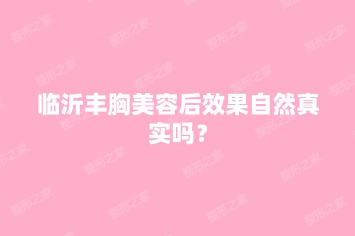 临沂丰胸美容后效果自然真实吗？