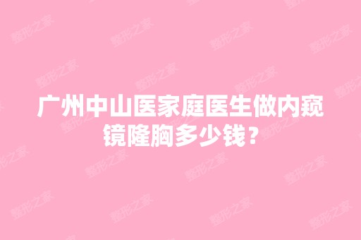 广州中山医家庭医生做内窥镜隆胸多少钱？