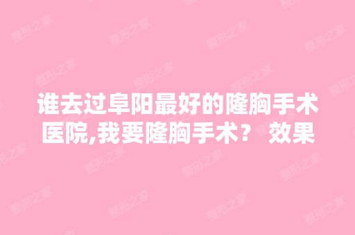 谁去过阜阳比较好的隆胸手术医院,我要隆胸手术？ 效果如何呢？