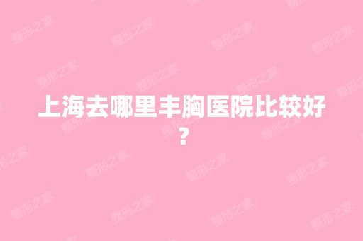 上海去哪里丰胸医院比较好？