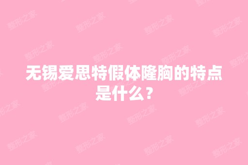 无锡爱思特假体隆胸的特点是什么？