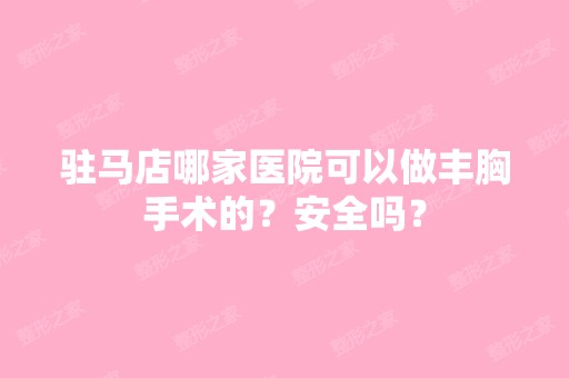 驻马店哪家医院可以做丰胸手术的？安全吗？