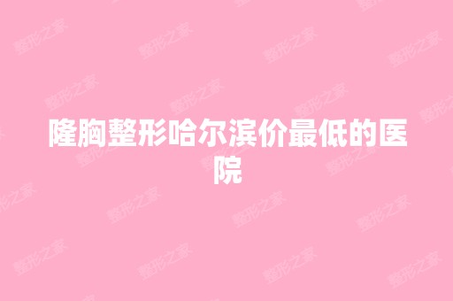 隆胸整形哈尔滨价低价的医院