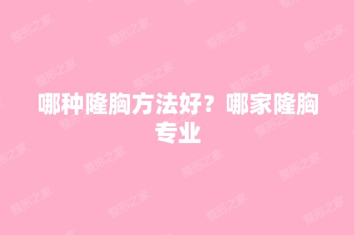 哪种隆胸方法好？哪家隆胸专业