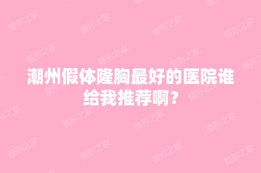 潮州假体隆胸比较好的医院谁给我推荐啊？