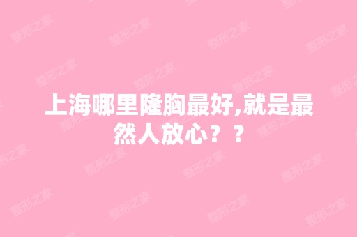 上海哪里隆胸比较好,就是然人放心？？