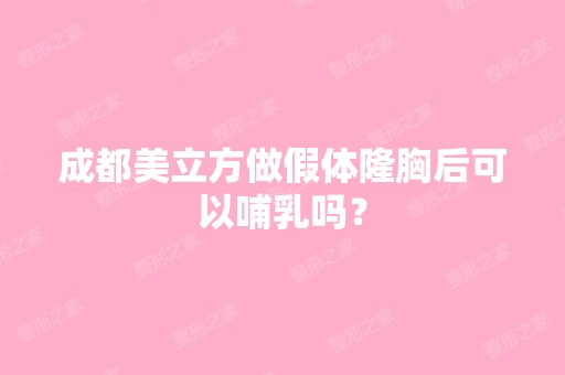 成都美立方做假体隆胸后可以哺乳吗？