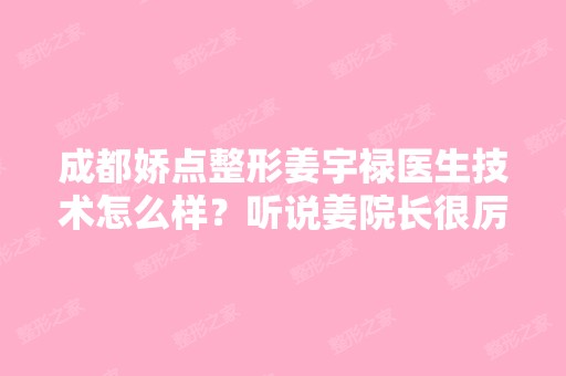 成都娇点整形姜宇禄医生技术怎么样？听说姜院长很厉害是真的吗？...