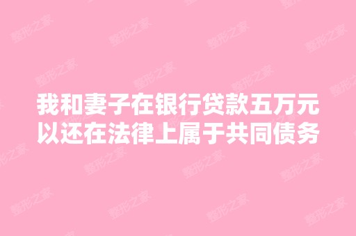 我和妻子在银行贷款五万元以还在法律上属于共同债务吗