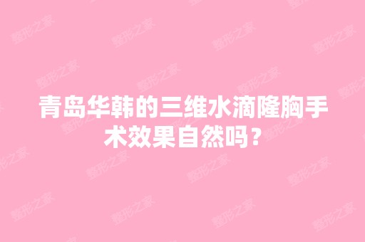 青岛华韩的三维水滴隆胸手术效果自然吗？