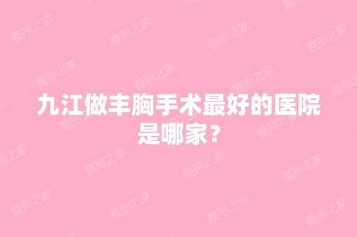 九江做丰胸手术比较好的医院是哪家？