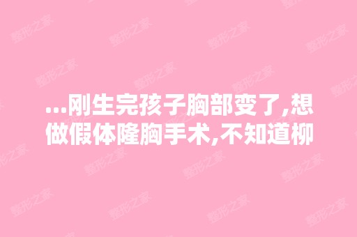 ...刚生完孩子胸部变了,想做假体隆胸手术,不知道柳州哪家隆胸医院...