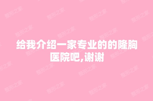 给我介绍一家专业的的隆胸医院吧,谢谢