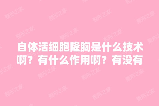 自体活细胞隆胸是什么技术啊？有什么作用啊？有没有效果比较好的医...