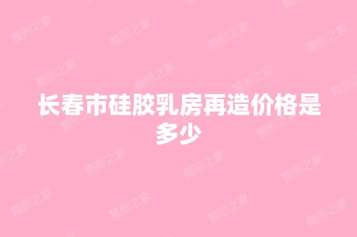 长春市硅胶乳房再造价格是多少