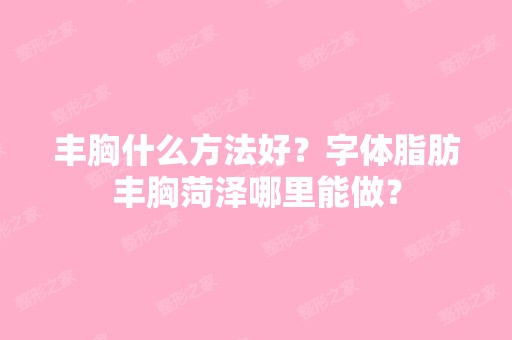 丰胸什么方法好？字体脂肪丰胸菏泽哪里能做？