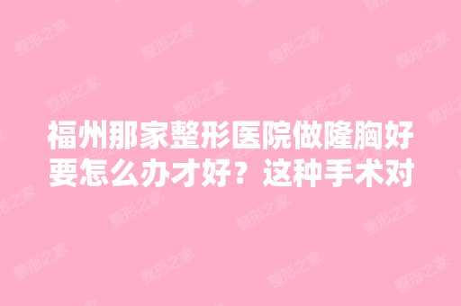 福州那家整形医院做隆胸好要怎么办才好？这种手术对于人身体有什...