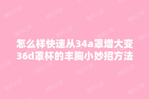 怎么样快速从34a罩增大变36d罩杯的丰胸小妙招方法