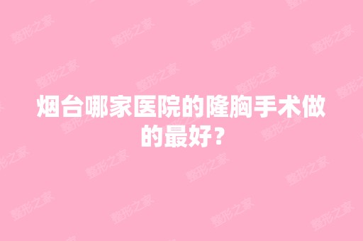 烟台哪家医院的隆胸手术做的比较好？