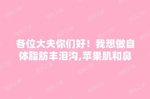 各位大夫你们好！我想做自体脂肪丰泪沟,苹果肌和鼻根,请问一个... ...