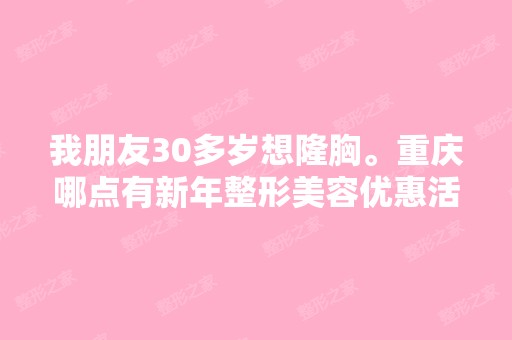 我朋友30多岁想隆胸。重庆哪点有新年整形美容优惠活动没？-搜狗问问