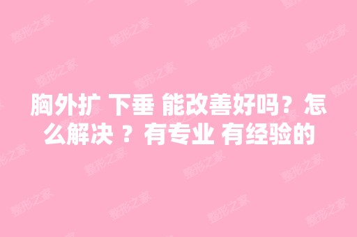 胸外扩 下垂 能改善好吗？怎么解决 ？有专业 有经验的朋友解答吗 - 搜...