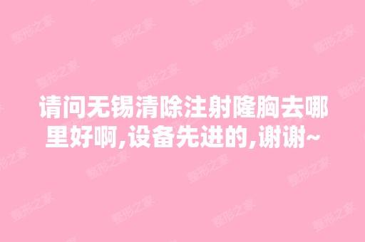 请问无锡清除注射隆胸去哪里好啊,设备先进的,谢谢~~！@