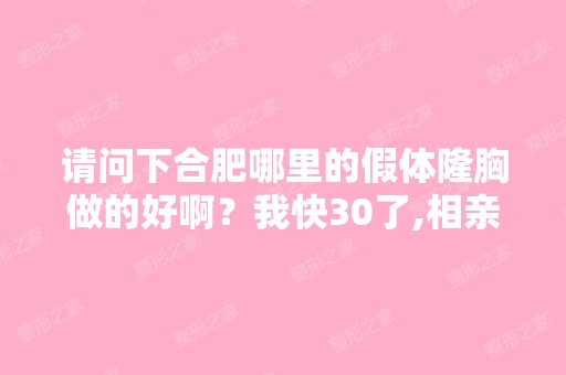 请问下合肥哪里的假体隆胸做的好啊？我快30了,相亲不断全失败,...