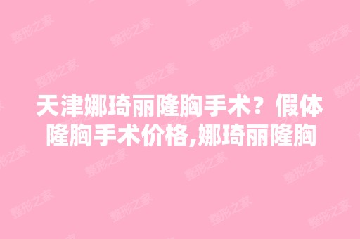 天津娜琦丽隆胸手术？假体隆胸手术价格,娜琦丽隆胸手术的危害,...