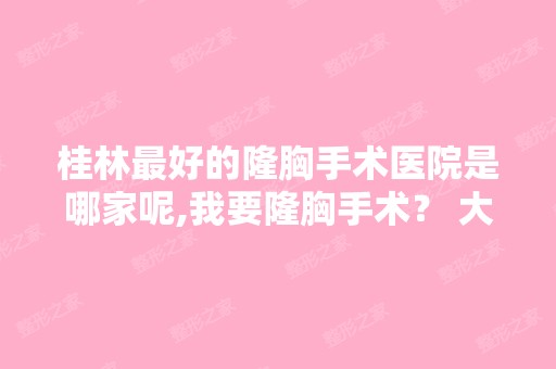 桂林比较好的隆胸手术医院是哪家呢,我要隆胸手术？ 大概需要多少钱？