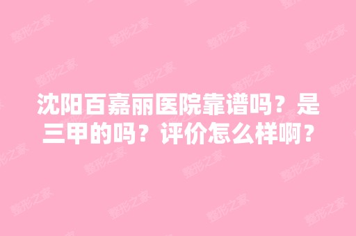 沈阳百嘉丽医院靠谱吗？是三甲的吗？评价怎么样啊？