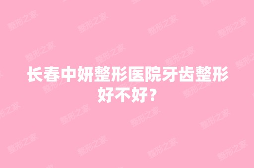 长春中妍整形医院牙齿整形好不好？