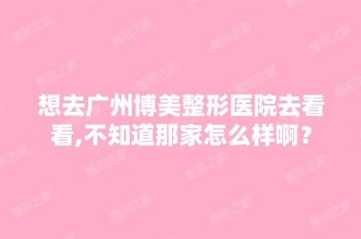 想去广州博美整形医院去看看,不知道那家怎么样啊？