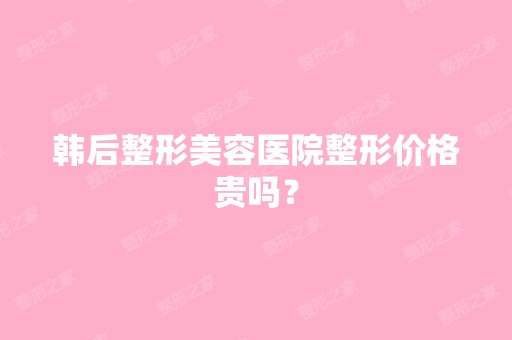 韩后整形美容医院整形价格贵吗？