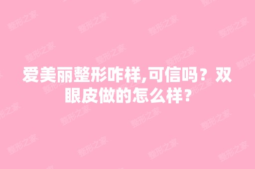 爱美丽整形咋样,可信吗？双眼皮做的怎么样？