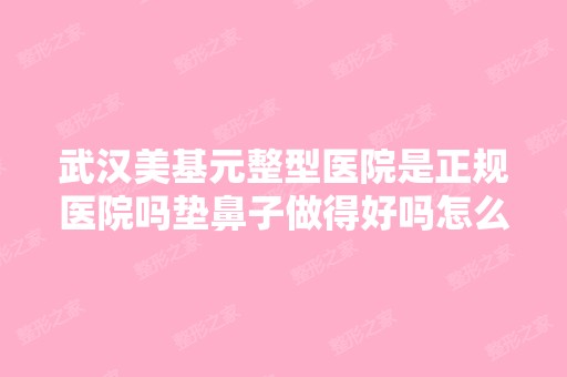 武汉美基元整型医院是正规医院吗垫鼻子做得好吗怎么样