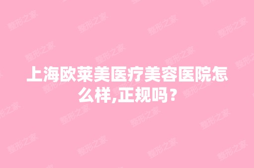 上海欧莱美医疗美容医院怎么样,正规吗？