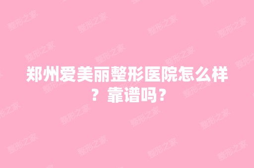 郑州爱美丽整形医院怎么样？靠谱吗？