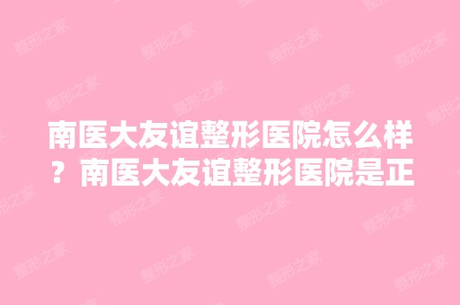 南医大友谊整形医院怎么样？南医大友谊整形医院是正规医院吗？谁去...