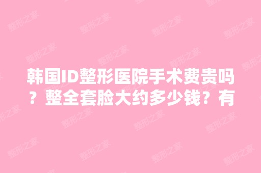 韩国ID整形医院手术费贵吗？整全套脸大约多少钱？有知道的么？