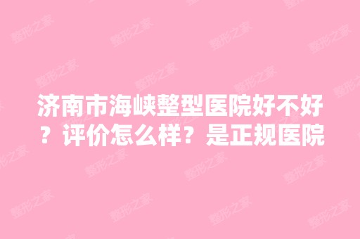 济南市海峡整型医院好不好？评价怎么样？是正规医院吗？