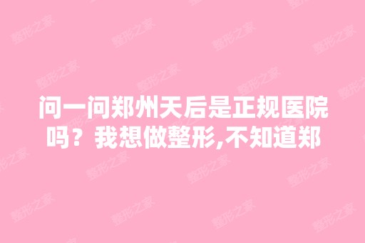 问一问郑州天后是正规医院吗？我想做整形,不知道郑州天后怎么样