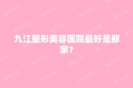 九江整形美容医院比较好是那家？