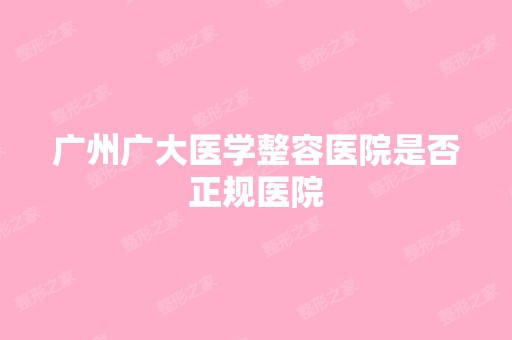 广州广大医学整容医院是否正规医院