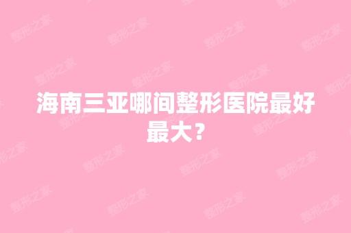 海南三亚哪间整形医院比较好比较大？