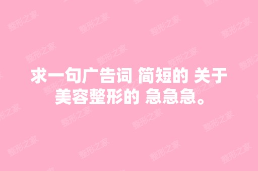 求一句广告词 简短的 关于美容整形的 急急急。