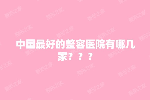 中国比较好的整容医院有哪几家？？？