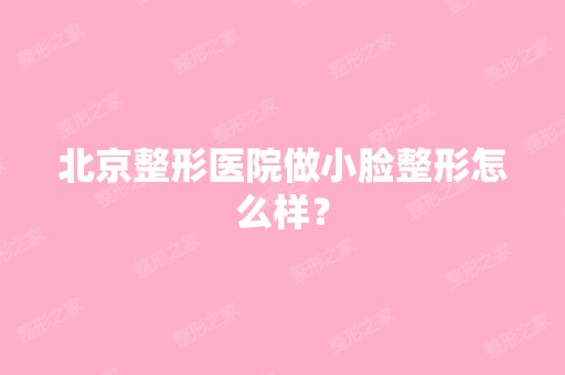 北京整形医院做小脸整形怎么样？